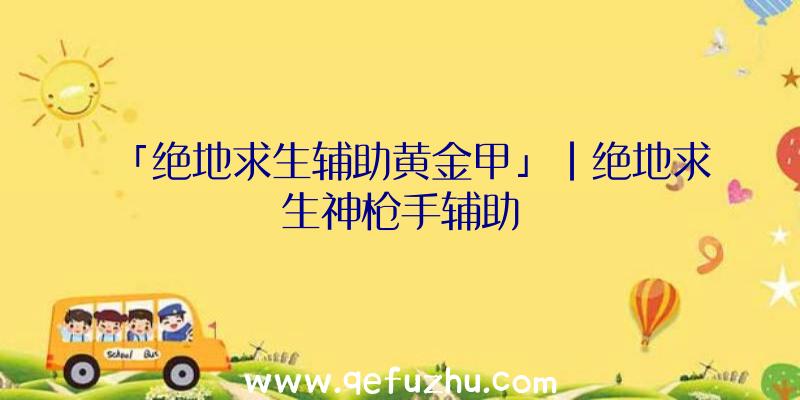 「绝地求生辅助黄金甲」|绝地求生神枪手辅助